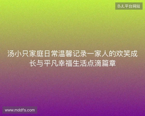 汤小只家庭日常温馨记录一家人的欢笑成长与平凡幸福生活点滴篇章